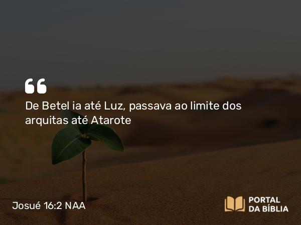 Josué 16:2 NAA - De Betel ia até Luz, passava ao limite dos arquitas até Atarote