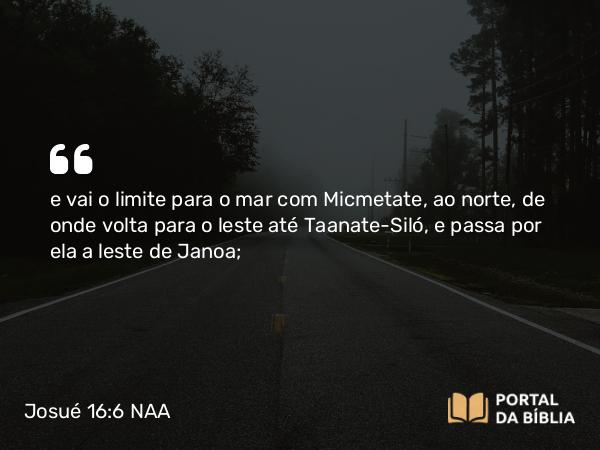 Josué 16:6 NAA - e vai o limite para o mar com Micmetate, ao norte, de onde volta para o leste até Taanate-Siló, e passa por ela a leste de Janoa;