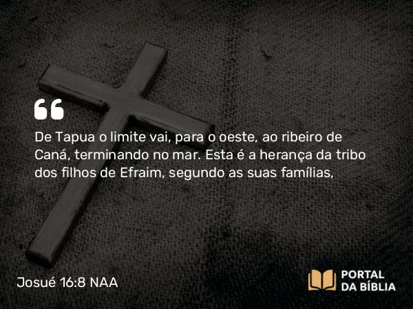 Josué 16:8 NAA - De Tapua o limite vai, para o oeste, ao ribeiro de Caná, terminando no mar. Esta é a herança da tribo dos filhos de Efraim, segundo as suas famílias,