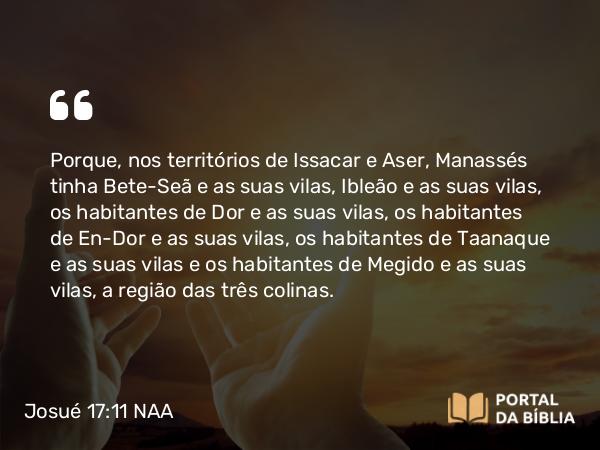 Josué 17:11 NAA - Porque, nos territórios de Issacar e Aser, Manassés tinha Bete-Seã e as suas vilas, Ibleão e as suas vilas, os habitantes de Dor e as suas vilas, os habitantes de En-Dor e as suas vilas, os habitantes de Taanaque e as suas vilas e os habitantes de Megido e as suas vilas, a região das três colinas.