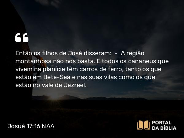 Josué 17:16 NAA - Então os filhos de José disseram: — A região montanhosa não nos basta. E todos os cananeus que vivem na planície têm carros de ferro, tanto os que estão em Bete-Seã e nas suas vilas como os que estão no vale de Jezreel.