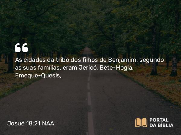 Josué 18:21 NAA - As cidades da tribo dos filhos de Benjamim, segundo as suas famílias, eram Jericó, Bete-Hogla, Emeque-Quesis,