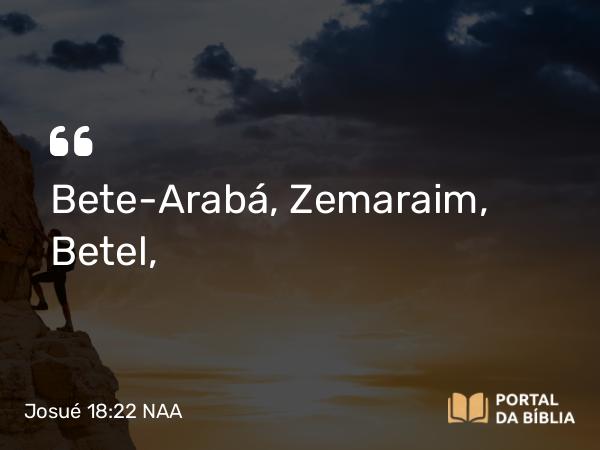 Josué 18:22 NAA - Bete-Arabá, Zemaraim, Betel,