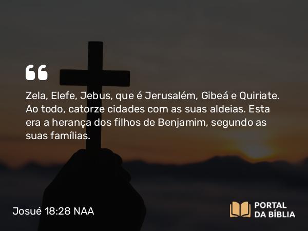 Josué 18:28 NAA - Zela, Elefe, Jebus, que é Jerusalém, Gibeá e Quiriate. Ao todo, catorze cidades com as suas aldeias. Esta era a herança dos filhos de Benjamim, segundo as suas famílias.