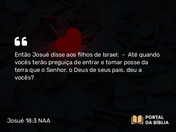 Josué 18:3 NAA - Então Josué disse aos filhos de Israel: — Até quando vocês terão preguiça de entrar e tomar posse da terra que o Senhor, o Deus de seus pais, deu a vocês?