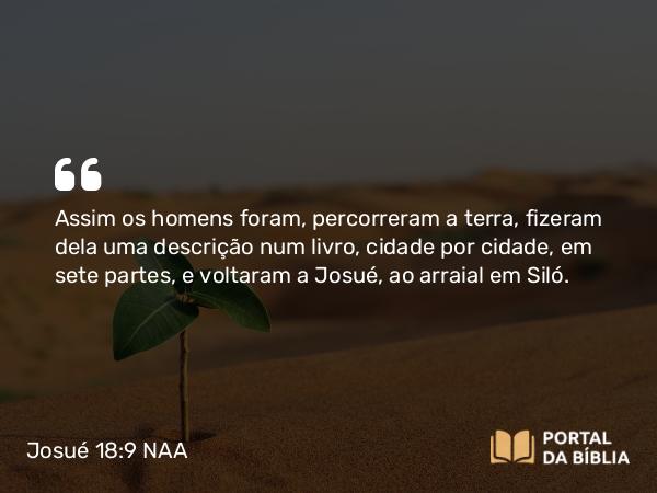 Josué 18:9 NAA - Assim os homens foram, percorreram a terra, fizeram dela uma descrição num livro, cidade por cidade, em sete partes, e voltaram a Josué, ao arraial em Siló.