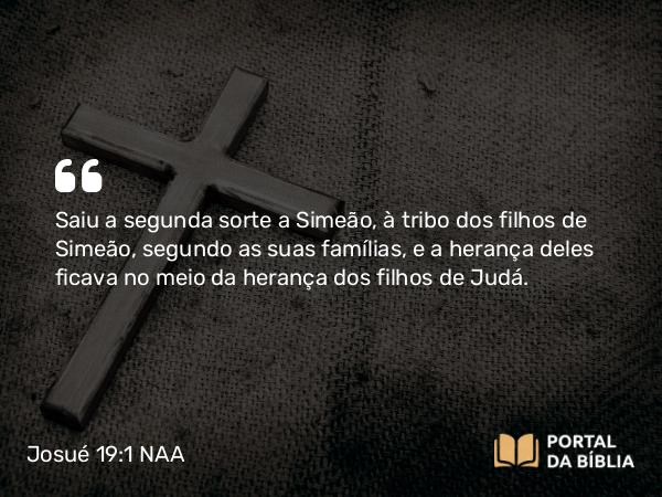 Josué 19:1 NAA - Saiu a segunda sorte a Simeão, à tribo dos filhos de Simeão, segundo as suas famílias, e a herança deles ficava no meio da herança dos filhos de Judá.