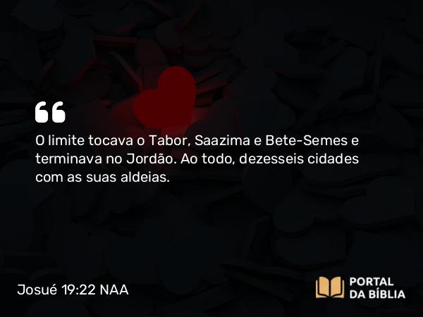 Josué 19:22 NAA - O limite tocava o Tabor, Saazima e Bete-Semes e terminava no Jordão. Ao todo, dezesseis cidades com as suas aldeias.