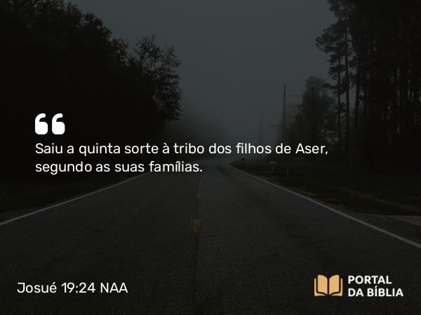 Josué 19:24 NAA - Saiu a quinta sorte à tribo dos filhos de Aser, segundo as suas famílias.