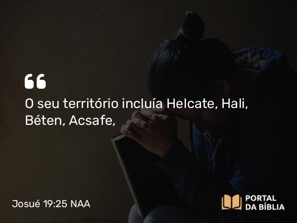 Josué 19:25 NAA - O seu território incluía Helcate, Hali, Béten, Acsafe,