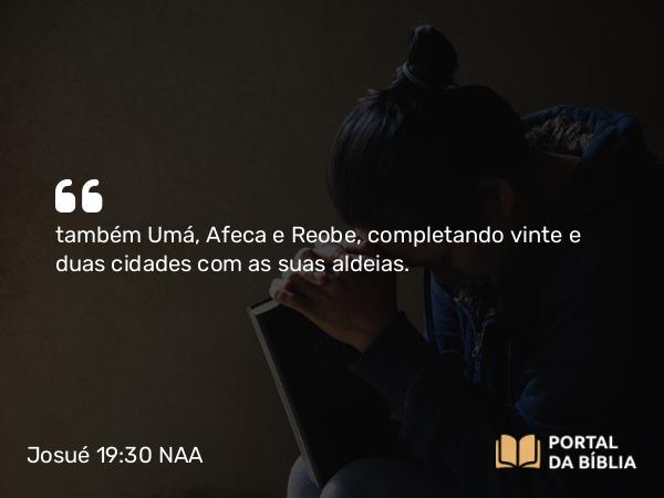 Josué 19:30 NAA - também Umá, Afeca e Reobe, completando vinte e duas cidades com as suas aldeias.