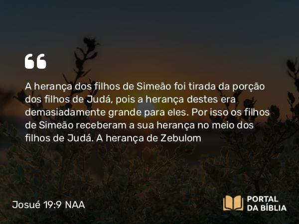 Josué 19:9 NAA - A herança dos filhos de Simeão foi tirada da porção dos filhos de Judá, pois a herança destes era demasiadamente grande para eles. Por isso os filhos de Simeão receberam a sua herança no meio dos filhos de Judá.