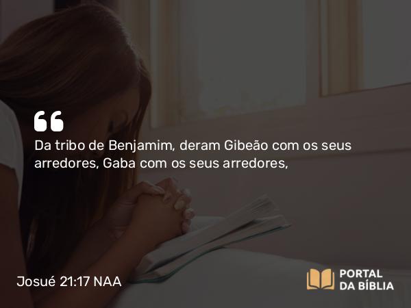 Josué 21:17 NAA - Da tribo de Benjamim, deram Gibeão com os seus arredores, Gaba com os seus arredores,