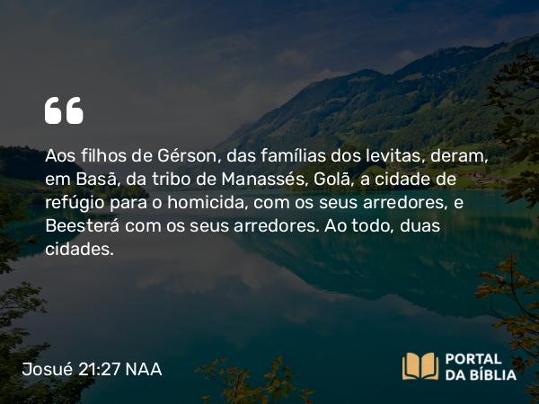 Josué 21:27 NAA - Aos filhos de Gérson, das famílias dos levitas, deram, em Basã, da tribo de Manassés, Golã, a cidade de refúgio para o homicida, com os seus arredores, e Beesterá com os seus arredores. Ao todo, duas cidades.