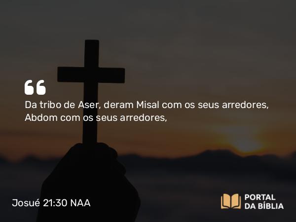 Josué 21:30 NAA - Da tribo de Aser, deram Misal com os seus arredores, Abdom com os seus arredores,