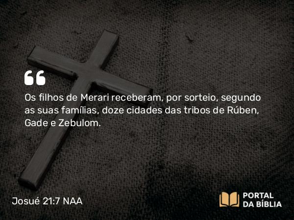 Josué 21:7 NAA - Os filhos de Merari receberam, por sorteio, segundo as suas famílias, doze cidades das tribos de Rúben, Gade e Zebulom.