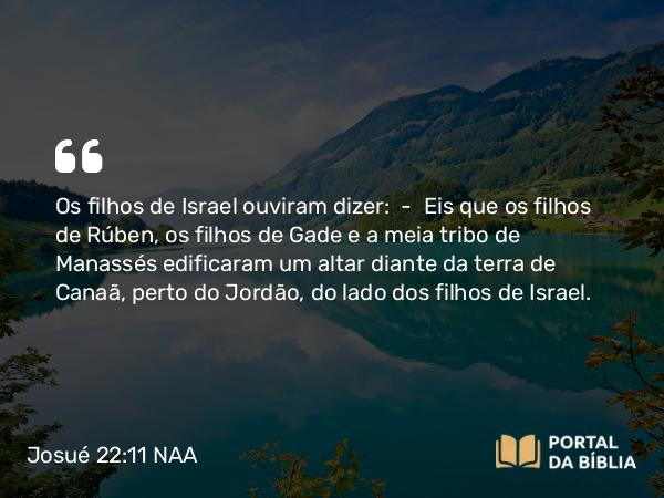 Josué 22:11 NAA - Os filhos de Israel ouviram dizer: — Eis que os filhos de Rúben, os filhos de Gade e a meia tribo de Manassés edificaram um altar diante da terra de Canaã, perto do Jordão, do lado dos filhos de Israel.