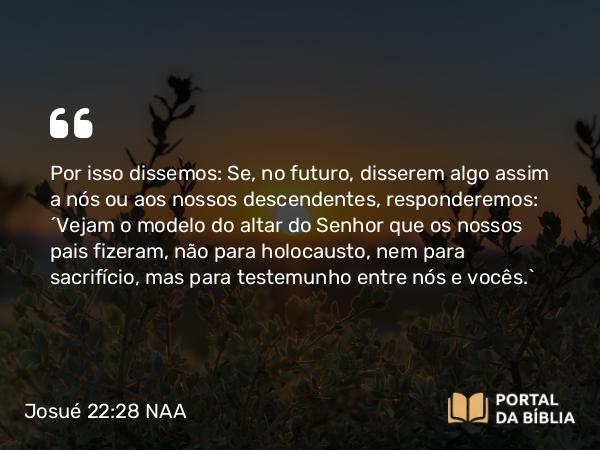 Josué 22:28 NAA - Por isso dissemos: Se, no futuro, disserem algo assim a nós ou aos nossos descendentes, responderemos: 