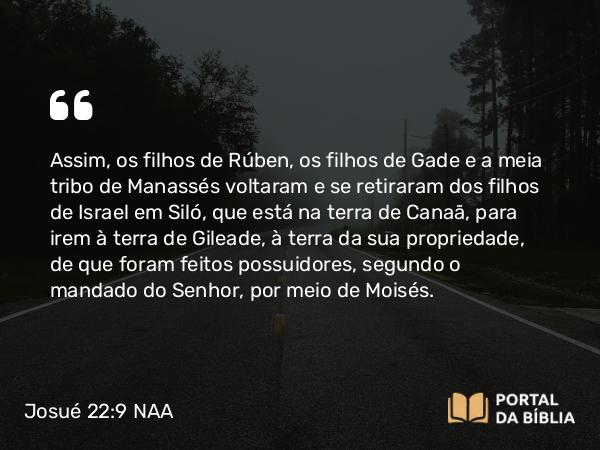 Josué 22:9 NAA - Assim, os filhos de Rúben, os filhos de Gade e a meia tribo de Manassés voltaram e se retiraram dos filhos de Israel em Siló, que está na terra de Canaã, para irem à terra de Gileade, à terra da sua propriedade, de que foram feitos possuidores, segundo o mandado do Senhor, por meio de Moisés.