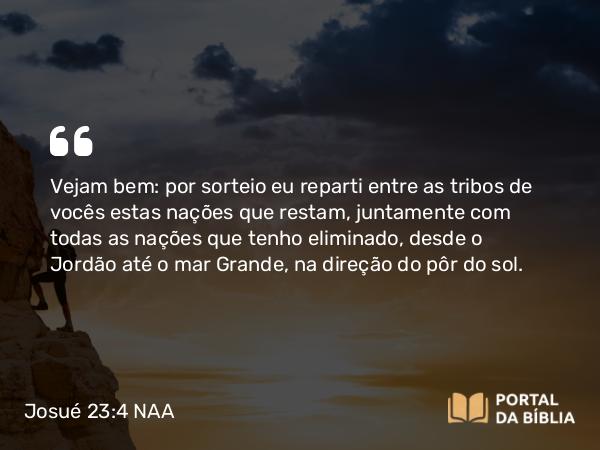 Josué 23:4 NAA - Vejam bem: por sorteio eu reparti entre as tribos de vocês estas nações que restam, juntamente com todas as nações que tenho eliminado, desde o Jordão até o mar Grande, na direção do pôr do sol.