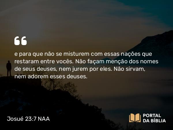 Josué 23:7 NAA - e para que não se misturem com essas nações que restaram entre vocês. Não façam menção dos nomes de seus deuses, nem jurem por eles. Não sirvam, nem adorem esses deuses.