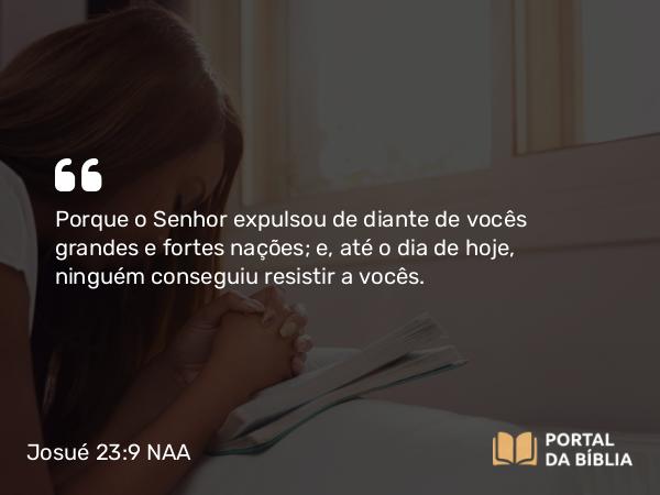 Josué 23:9 NAA - Porque o Senhor expulsou de diante de vocês grandes e fortes nações; e, até o dia de hoje, ninguém conseguiu resistir a vocês.