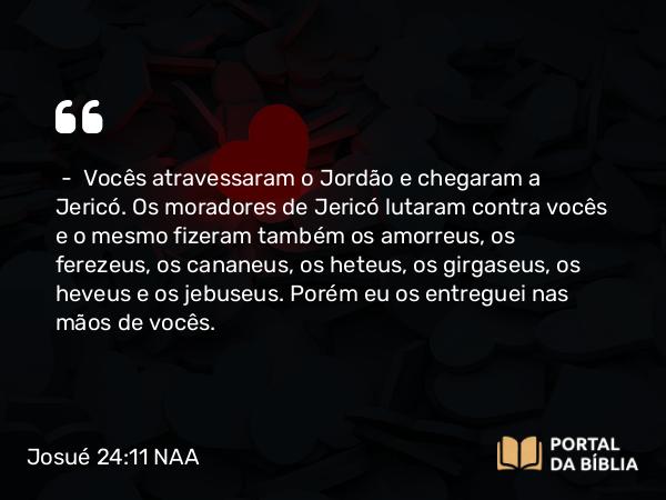 Josué 24:11 NAA - — Vocês atravessaram o Jordão e chegaram a Jericó. Os moradores de Jericó lutaram contra vocês e o mesmo fizeram também os amorreus, os ferezeus, os cananeus, os heteus, os girgaseus, os heveus e os jebuseus. Porém eu os entreguei nas mãos de vocês.