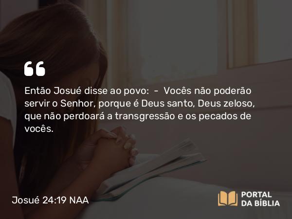 Josué 24:19 NAA - Então Josué disse ao povo: — Vocês não poderão servir o Senhor, porque é Deus santo, Deus zeloso, que não perdoará a transgressão e os pecados de vocês.