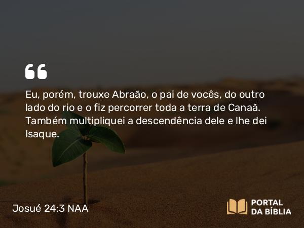 Josué 24:3 NAA - Eu, porém, trouxe Abraão, o pai de vocês, do outro lado do rio e o fiz percorrer toda a terra de Canaã. Também multipliquei a descendência dele e lhe dei Isaque.