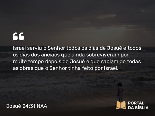 Josué 24:31 NAA - Israel serviu o Senhor todos os dias de Josué e todos os dias dos anciãos que ainda sobreviveram por muito tempo depois de Josué e que sabiam de todas as obras que o Senhor tinha feito por Israel.