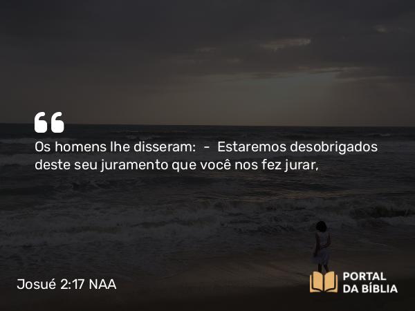 Josué 2:17 NAA - Os homens lhe disseram: — Estaremos desobrigados deste seu juramento que você nos fez jurar,