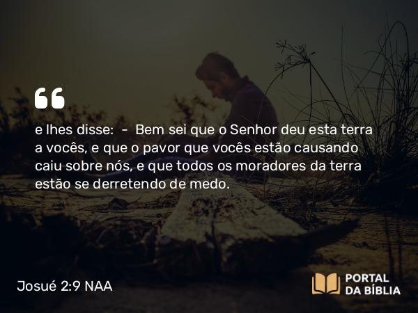 Josué 2:9-10 NAA - e lhes disse: — Bem sei que o Senhor deu esta terra a vocês, e que o pavor que vocês estão causando caiu sobre nós, e que todos os moradores da terra estão se derretendo de medo.