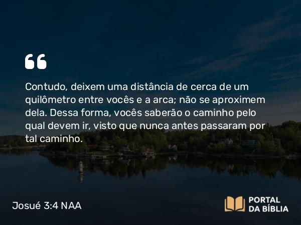 Josué 3:4 NAA - Contudo, deixem uma distância de cerca de um quilômetro entre vocês e a arca; não se aproximem dela. Dessa forma, vocês saberão o caminho pelo qual devem ir, visto que nunca antes passaram por tal caminho.