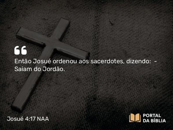 Josué 4:17 NAA - Então Josué ordenou aos sacerdotes, dizendo: — Saiam do Jordão.