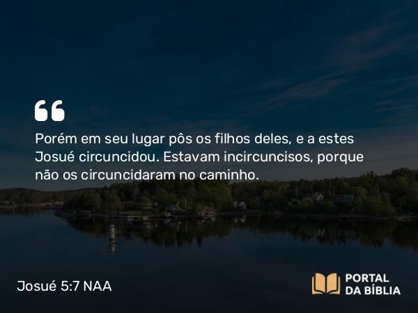 Josué 5:7 NAA - Porém em seu lugar pôs os filhos deles, e a estes Josué circuncidou. Estavam incircuncisos, porque não os circuncidaram no caminho.