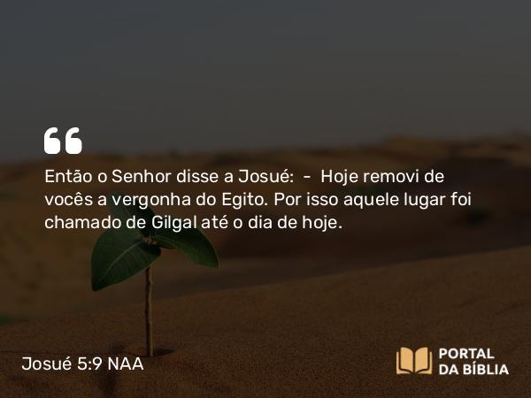 Josué 5:9 NAA - Então o Senhor disse a Josué: — Hoje removi de vocês a vergonha do Egito. Por isso aquele lugar foi chamado de Gilgal até o dia de hoje.