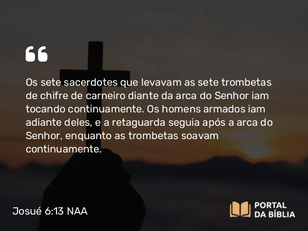 Josué 6:13 NAA - Os sete sacerdotes que levavam as sete trombetas de chifre de carneiro diante da arca do Senhor iam tocando continuamente. Os homens armados iam adiante deles, e a retaguarda seguia após a arca do Senhor, enquanto as trombetas soavam continuamente.