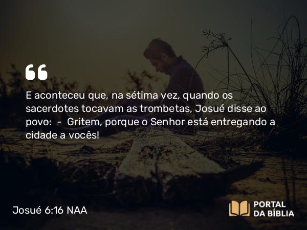 Josué 6:16 NAA - E aconteceu que, na sétima vez, quando os sacerdotes tocavam as trombetas, Josué disse ao povo: — Gritem, porque o Senhor está entregando a cidade a vocês!