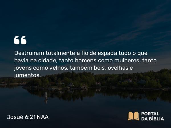 Josué 6:21 NAA - Destruíram totalmente a fio de espada tudo o que havia na cidade, tanto homens como mulheres, tanto jovens como velhos, também bois, ovelhas e jumentos.