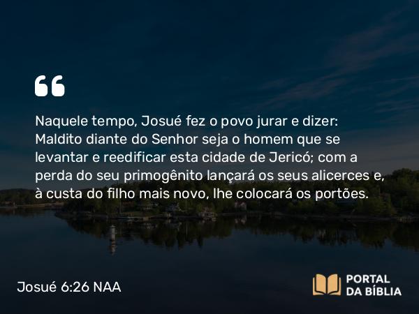 Josué 6:26 NAA - Naquele tempo, Josué fez o povo jurar e dizer: Maldito diante do Senhor seja o homem que se levantar e reedificar esta cidade de Jericó; com a perda do seu primogênito lançará os seus alicerces e, à custa do filho mais novo, lhe colocará os portões.