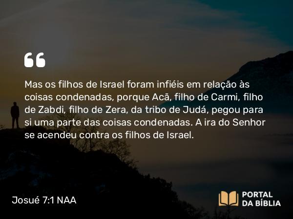 Josué 7:1-26 NAA - Mas os filhos de Israel foram infiéis em relação às coisas condenadas, porque Acã, filho de Carmi, filho de Zabdi, filho de Zera, da tribo de Judá, pegou para si uma parte das coisas condenadas. A ira do Senhor se acendeu contra os filhos de Israel.