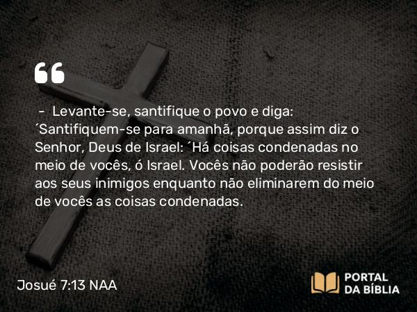 Josué 7:13 NAA - — Levante-se, santifique o povo e diga: 