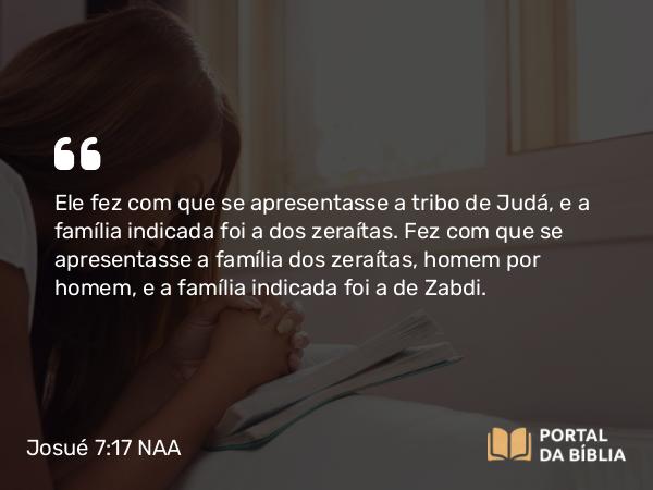 Josué 7:17 NAA - Ele fez com que se apresentasse a tribo de Judá, e a família indicada foi a dos zeraítas. Fez com que se apresentasse a família dos zeraítas, homem por homem, e a família indicada foi a de Zabdi.