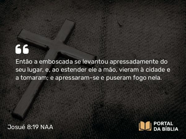 Josué 8:19 NAA - Então a emboscada se levantou apressadamente do seu lugar, e, ao estender ele a mão, vieram à cidade e a tomaram; e apressaram-se e puseram fogo nela.