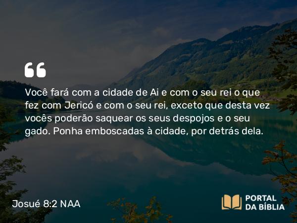 Josué 8:2 NAA - Você fará com a cidade de Ai e com o seu rei o que fez com Jericó e com o seu rei, exceto que desta vez vocês poderão saquear os seus despojos e o seu gado. Ponha emboscadas à cidade, por detrás dela.