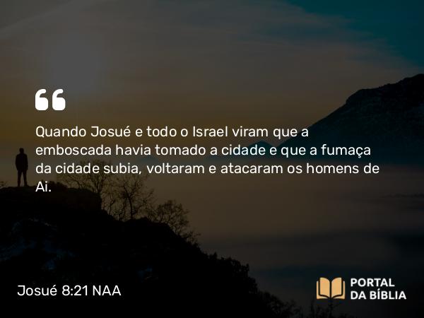 Josué 8:21 NAA - Quando Josué e todo o Israel viram que a emboscada havia tomado a cidade e que a fumaça da cidade subia, voltaram e atacaram os homens de Ai.