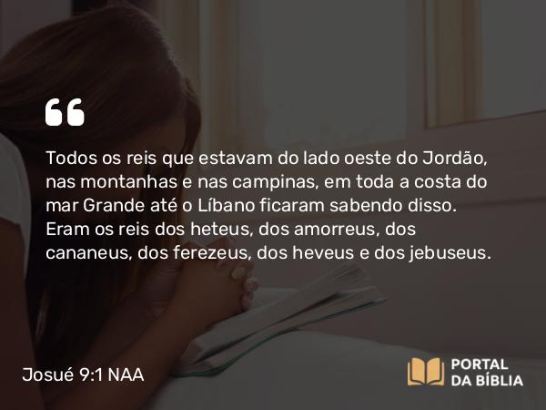 Josué 9:1 NAA - Todos os reis que estavam do lado oeste do Jordão, nas montanhas e nas campinas, em toda a costa do mar Grande até o Líbano ficaram sabendo disso. Eram os reis dos heteus, dos amorreus, dos cananeus, dos ferezeus, dos heveus e dos jebuseus.