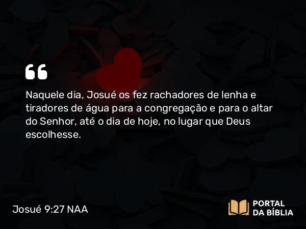 Josué 9:27 NAA - Naquele dia, Josué os fez rachadores de lenha e tiradores de água para a congregação e para o altar do Senhor, até o dia de hoje, no lugar que Deus escolhesse.