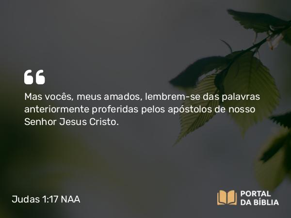 Judas 1:17 NAA - Mas vocês, meus amados, lembrem-se das palavras anteriormente proferidas pelos apóstolos de nosso Senhor Jesus Cristo.