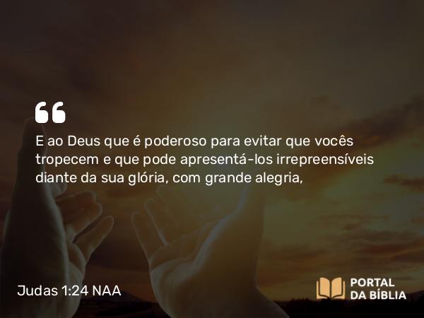 Judas 1:24 NAA - E ao Deus que é poderoso para evitar que vocês tropecem e que pode apresentá-los irrepreensíveis diante da sua glória, com grande alegria,